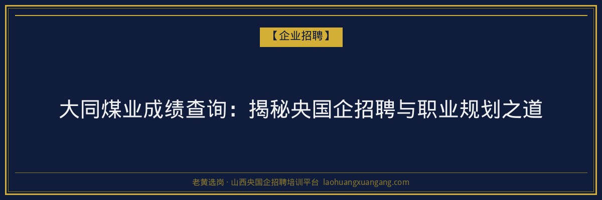 大同煤业成绩查询:揭秘央国企招聘与职业规划之道 - 老黄选岗