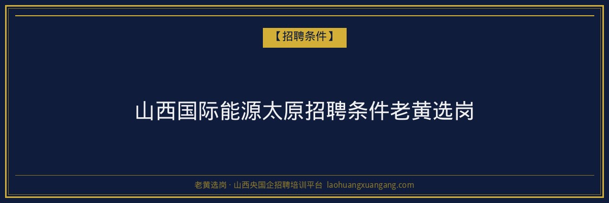 山西国际能源太原招聘条件老黄选岗 - 老黄选岗