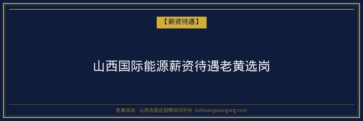 山西国际能源薪资待遇老黄选岗 - 老黄选岗