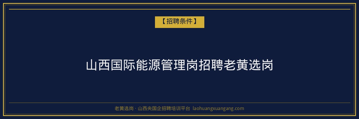 山西国际能源管理岗招聘老黄选岗 - 老黄选岗