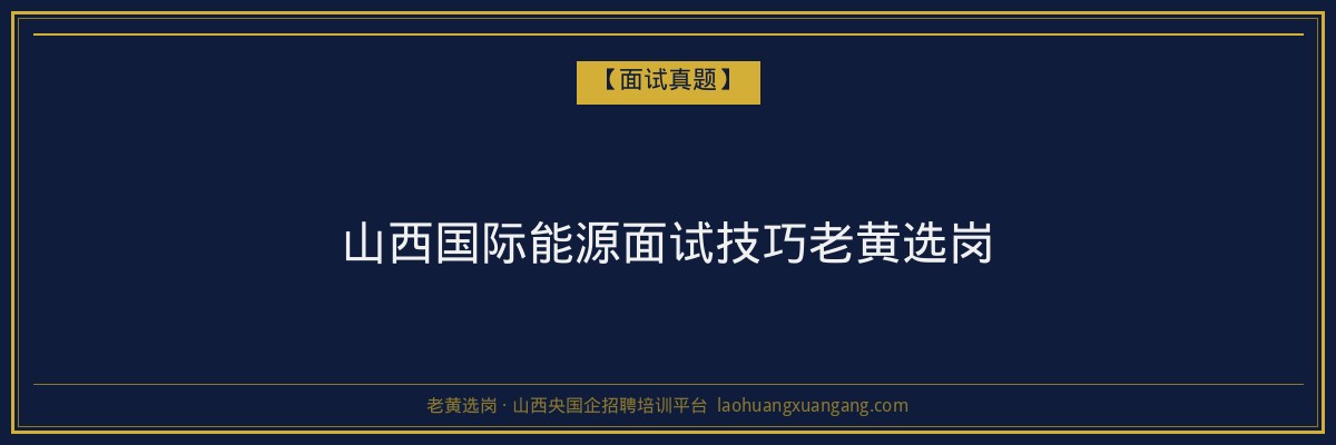 山西国际能源面试技巧老黄选岗 - 老黄选岗