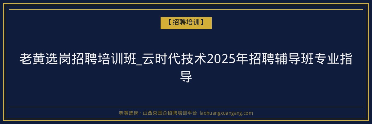 老黄选岗招聘培训班_云时代技术2025年招聘辅导班专业指导 - 老黄选岗
