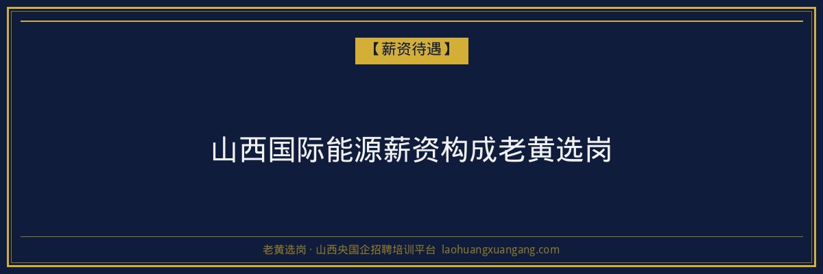 山西国际能源薪资构成老黄选岗 - 老黄选岗