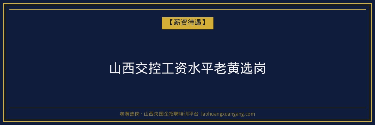 山西交控工资水平老黄选岗 - 老黄选岗