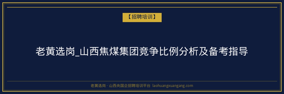 老黄选岗_山西焦煤集团竞争比例分析及备考指导 - 老黄选岗