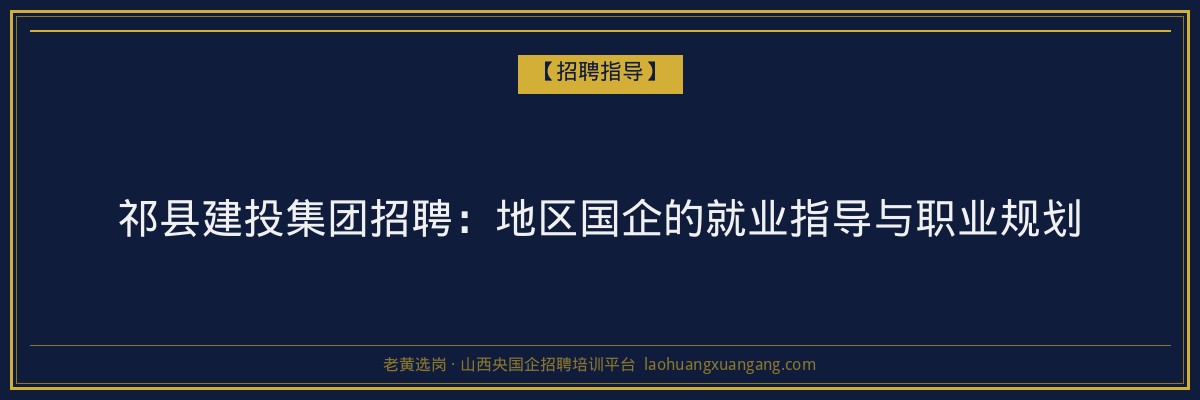 祁县建投集团招聘:地区国企的就业指导与职业规划 - 老黄选岗