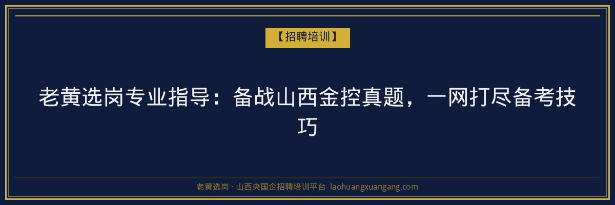 老黄选岗专业指导:备战山西金控真题,一网打尽备考技巧 - 老黄选岗