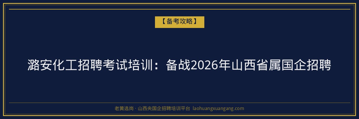潞安化工招聘考试培训:备战2026年山西省属国企招聘 - 老黄选岗