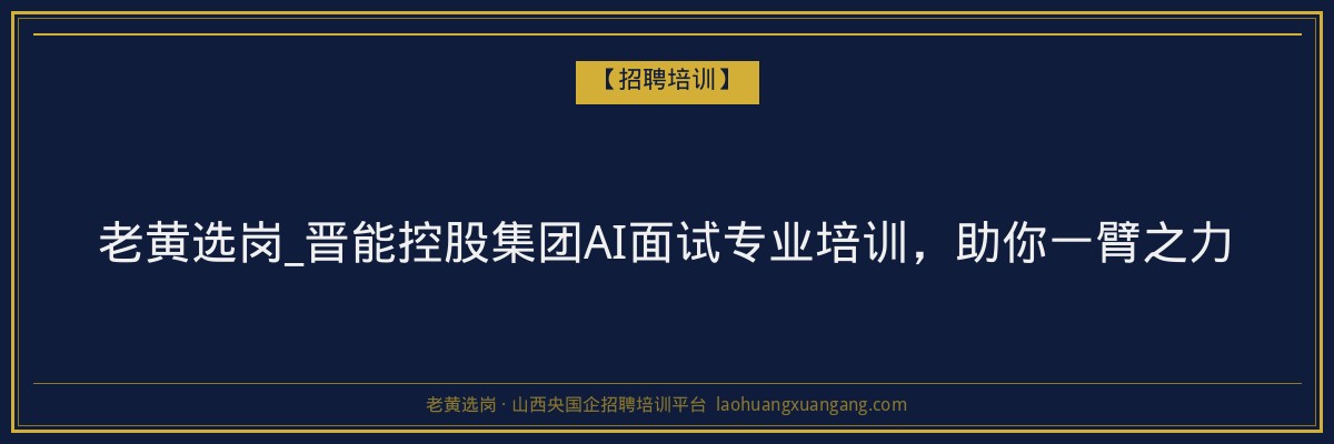 老黄选岗_晋能控股集团AI面试专业培训,助你一臂之力 - 老黄选岗
