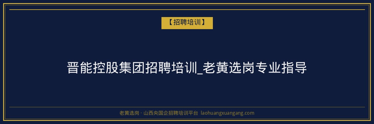 晋能控股集团招聘培训_老黄选岗专业指导 - 老黄选岗