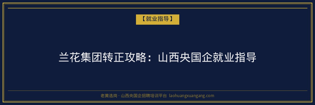 兰花集团转正攻略:山西央国企就业指导 - 老黄选岗
