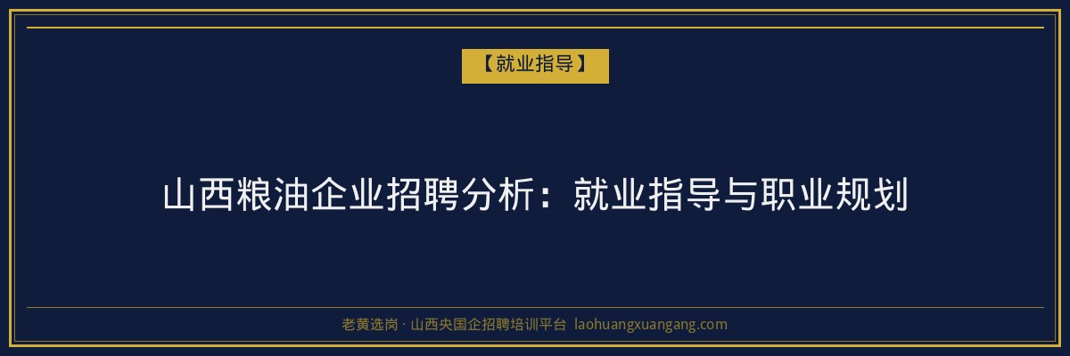 山西粮油企业招聘分析:就业指导与职业规划 - 老黄选岗