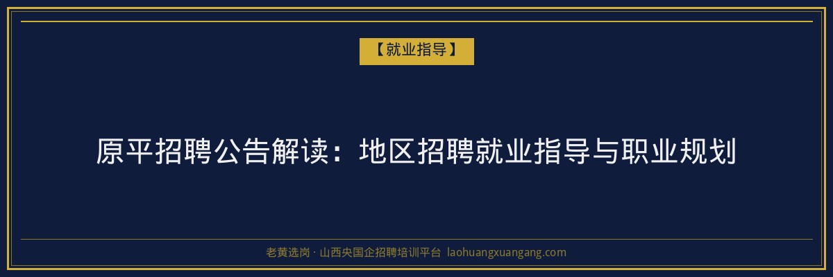 原平招聘公告解读:地区招聘就业指导与职业规划 - 老黄选岗