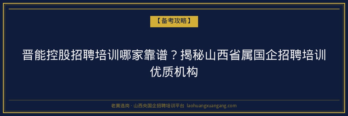 晋能控股招聘培训哪家靠谱?揭秘山西省属国企招聘培训优质机构 - 老黄选岗