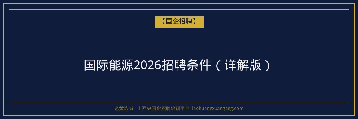 国际能源2026招聘条件（详解版） - 老黄选岗