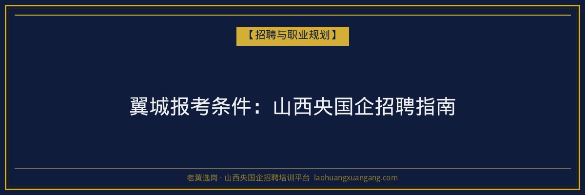 翼城报考条件:山西央国企招聘指南 - 老黄选岗