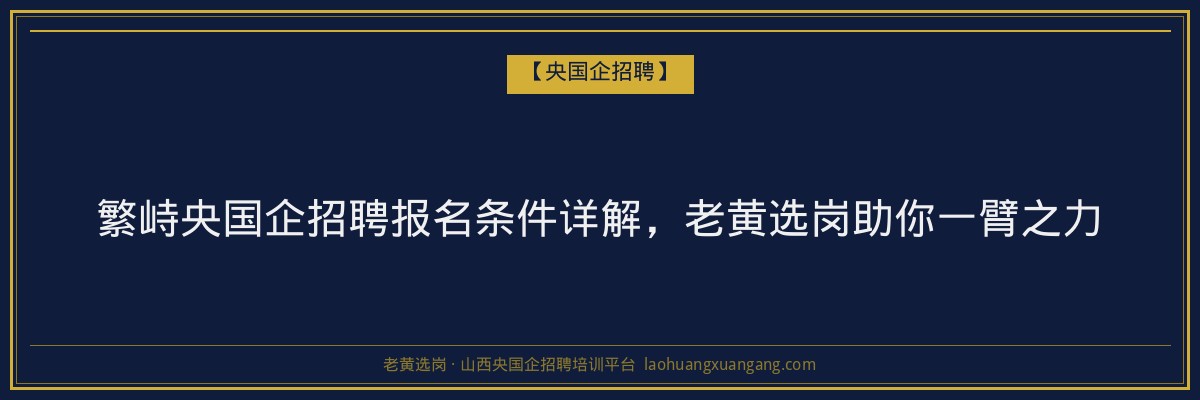 繁峙央国企招聘报名条件详解，老黄选岗助你一臂之力 - 老黄选岗