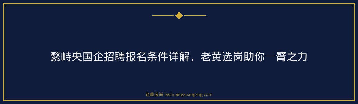 繁峙央国企招聘报名条件详解，老黄选岗助你一臂之力 - 要点