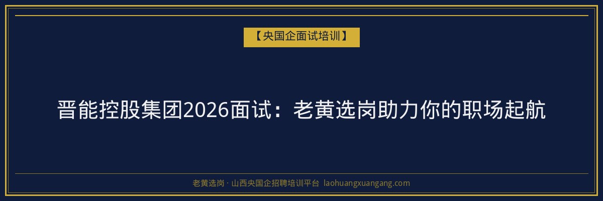 晋能控股集团2026面试:老黄选岗助力你的职场起航 - 老黄选岗
