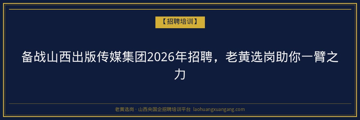 备战山西出版传媒集团2026年招聘，老黄选岗助你一臂之力 - 老黄选岗