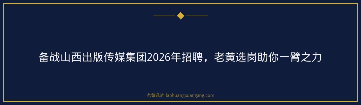 备战山西出版传媒集团2026年招聘，老黄选岗助你一臂之力 - 要点