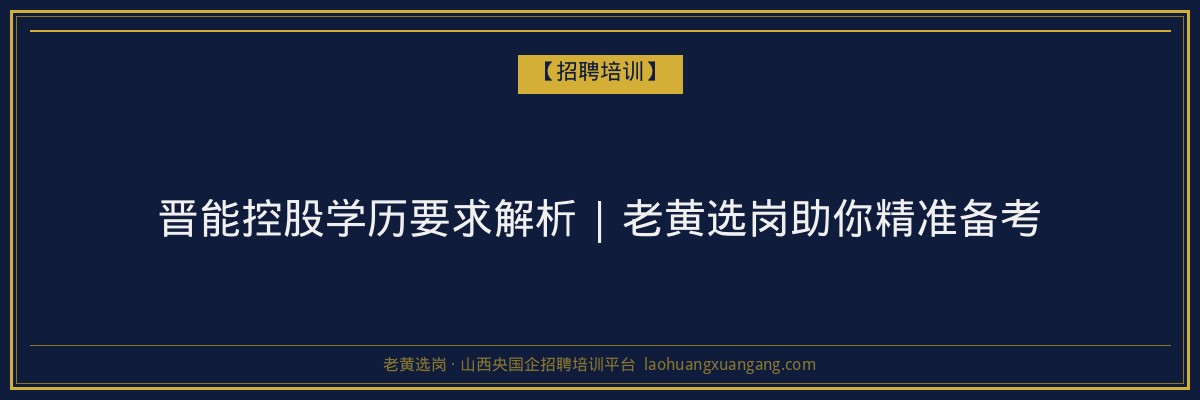 晋能控股学历要求解析 | 老黄选岗助你精准备考 - 老黄选岗