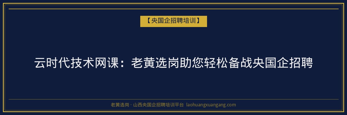 云时代技术网课：老黄选岗助您轻松备战央国企招聘 - 老黄选岗