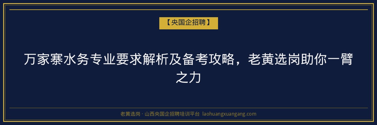万家寨水务专业要求解析及备考攻略，老黄选岗助你一臂之力 - 老黄选岗
