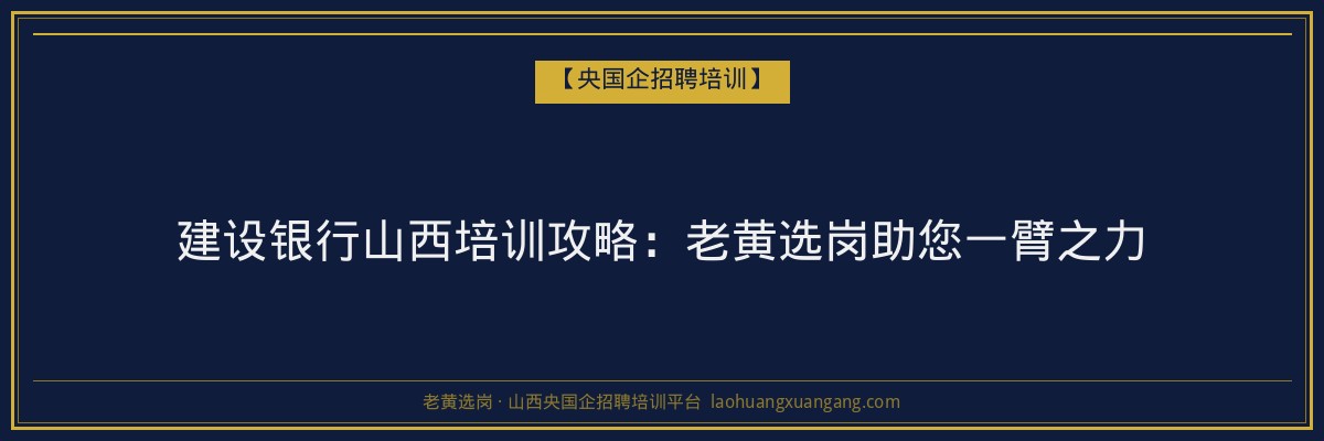 建设银行山西培训攻略：老黄选岗助您一臂之力 - 老黄选岗