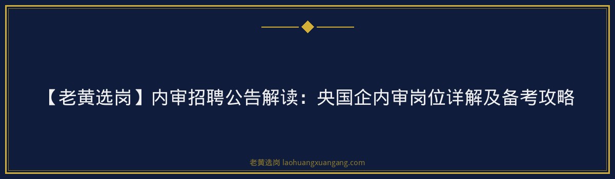 【老黄选岗】内审招聘公告解读:央国企内审岗位详解及备考攻略 - 要点