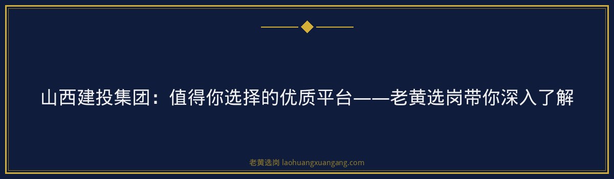 山西建投集团:值得你选择的优质平台——老黄选岗带你深入了解 - 要点