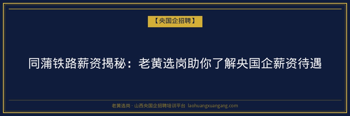 同蒲铁路薪资揭秘:老黄选岗助你了解央国企薪资待遇 - 老黄选岗