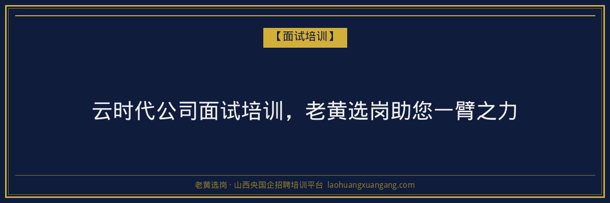 云时代公司面试培训，老黄选岗助您一臂之力 - 老黄选岗