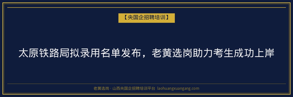 太原铁路局拟录用名单发布,老黄选岗助力考生成功上岸 - 老黄选岗