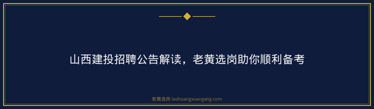 山西建投招聘公告解读,老黄选岗助你顺利备考 - 要点