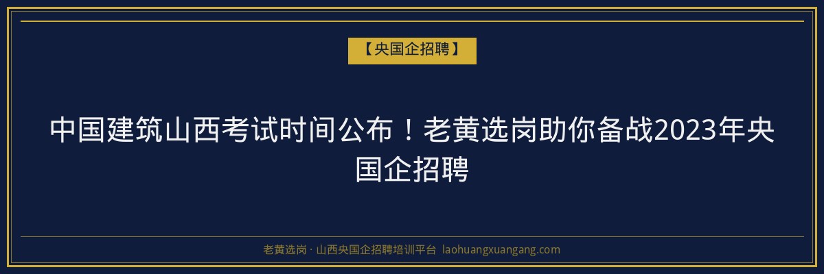中国建筑山西考试时间公布!老黄选岗助你备战2023年央国企招聘 - 老黄选岗
