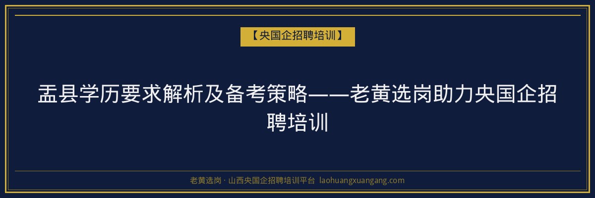 盂县学历要求解析及备考策略——老黄选岗助力央国企招聘培训 - 老黄选岗