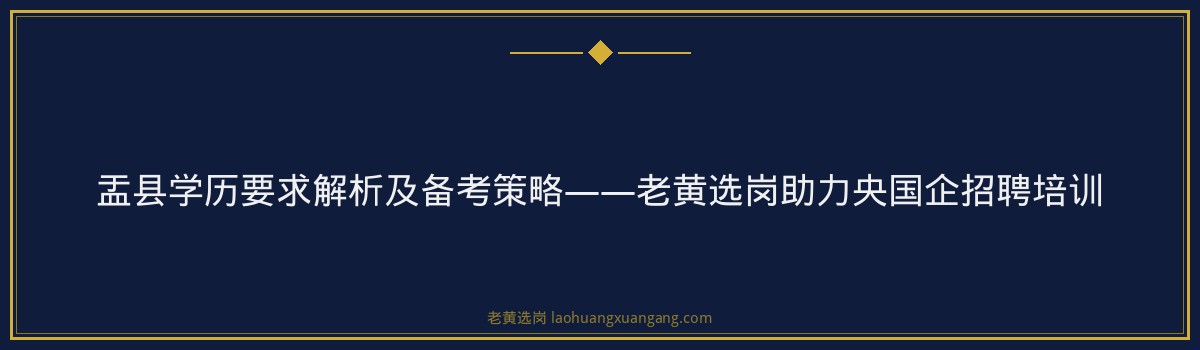 盂县学历要求解析及备考策略——老黄选岗助力央国企招聘培训 - 要点