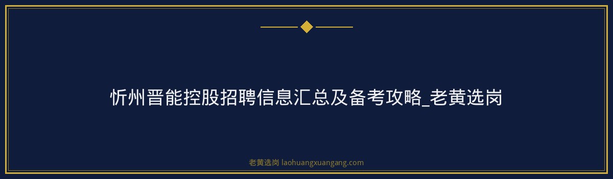 忻州晋能控股招聘信息汇总及备考攻略_老黄选岗 - 要点