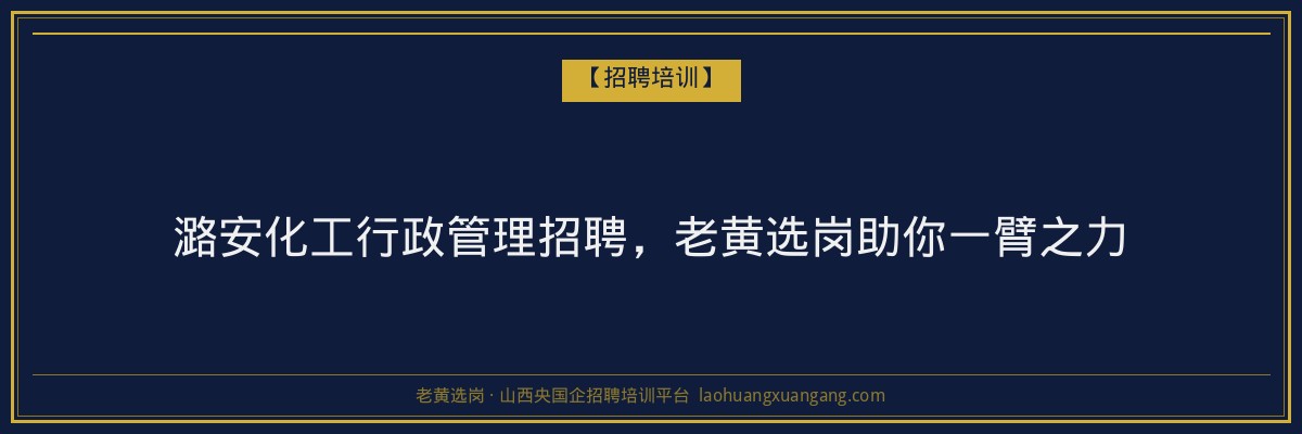 潞安化工行政管理招聘，老黄选岗助你一臂之力 - 老黄选岗