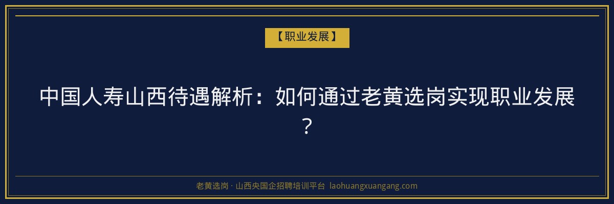 中国人寿山西待遇解析:如何通过老黄选岗实现职业发展? - 老黄选岗