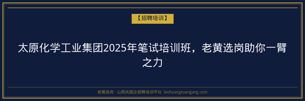 太原化学工业集团2025年笔试培训班,老黄选岗助你一臂之力 - 老黄选岗
