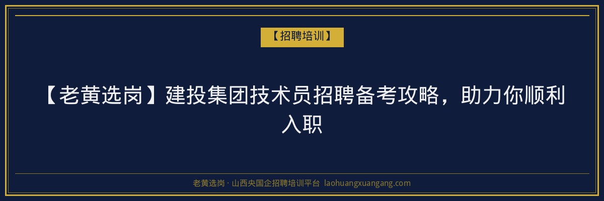 【老黄选岗】建投集团技术员招聘备考攻略,助力你顺利入职 - 老黄选岗