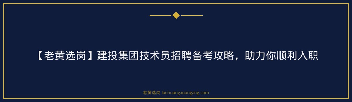 【老黄选岗】建投集团技术员招聘备考攻略,助力你顺利入职 - 要点