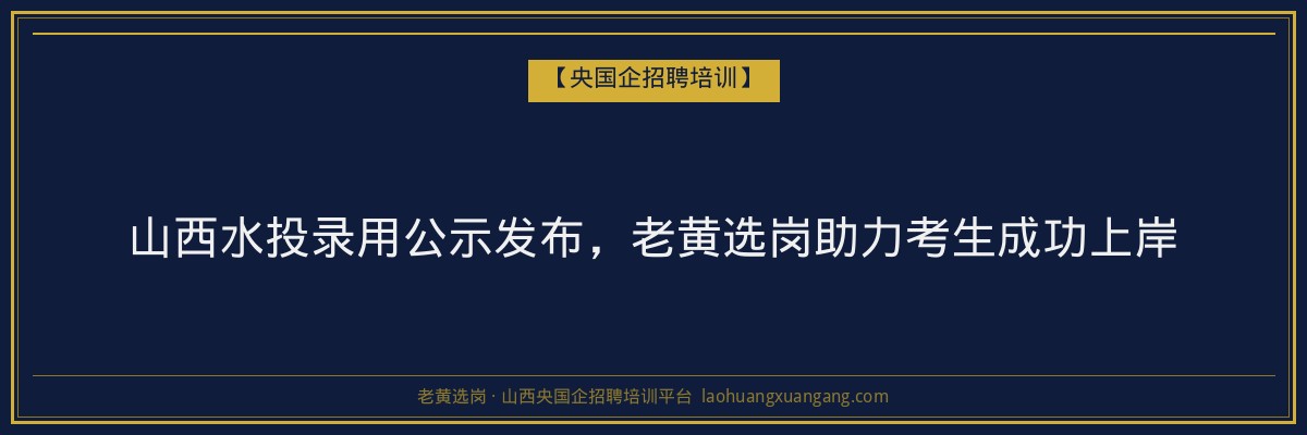 山西水投录用公示发布,老黄选岗助力考生成功上岸 - 老黄选岗