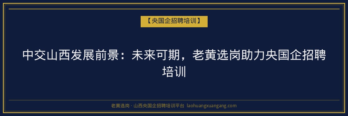 中交山西发展前景：未来可期，老黄选岗助力央国企招聘培训 - 老黄选岗