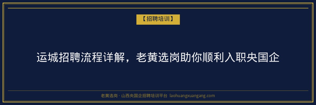 运城招聘流程详解,老黄选岗助你顺利入职央国企 - 老黄选岗