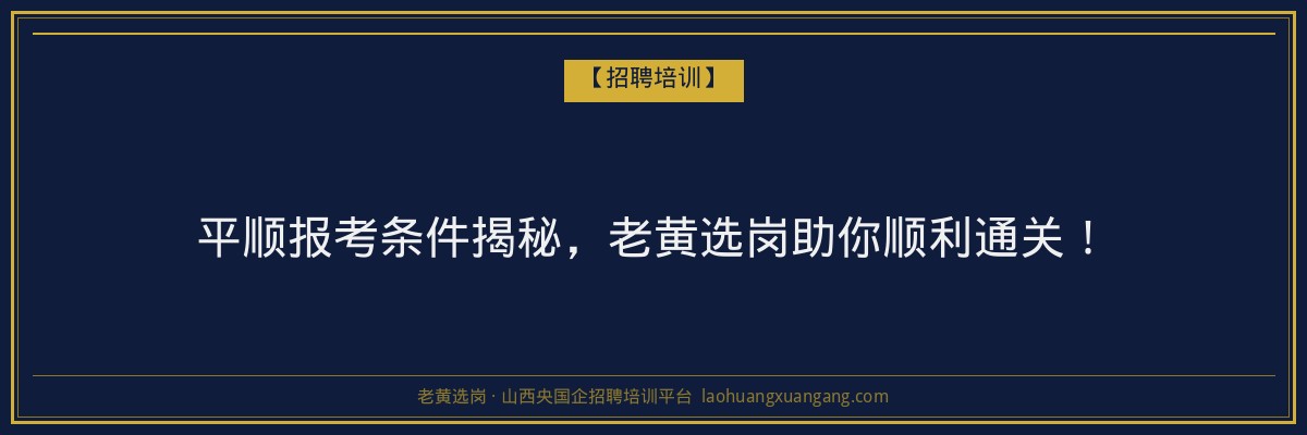 平顺报考条件揭秘,老黄选岗助你顺利通关! - 老黄选岗
