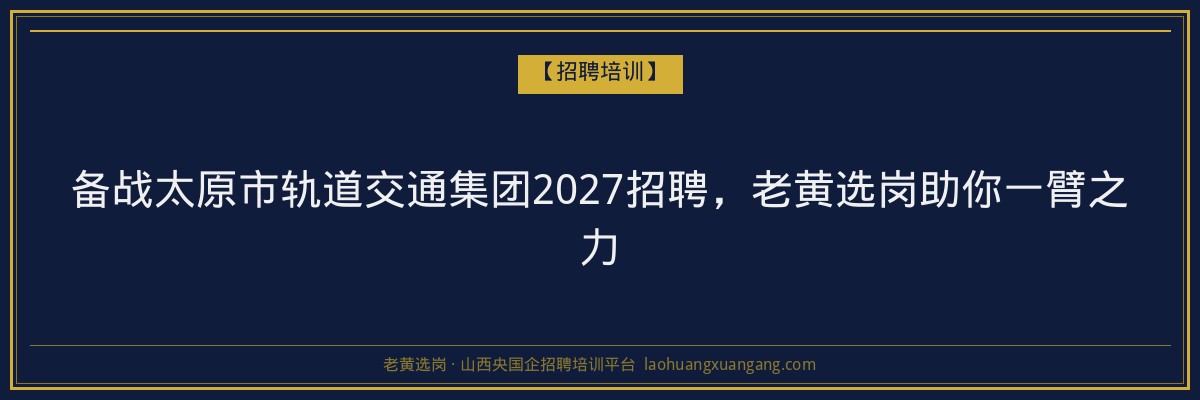 备战太原市轨道交通集团2027招聘，老黄选岗助你一臂之力 - 老黄选岗