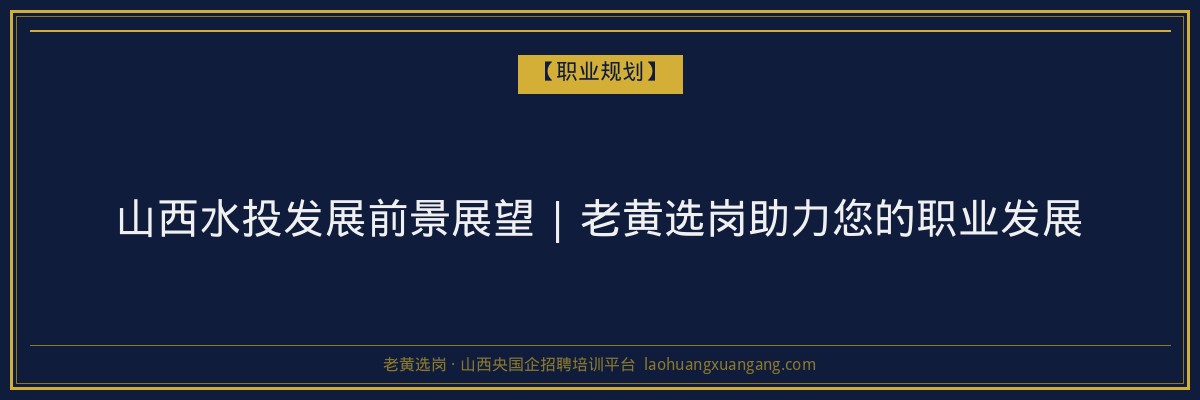 山西水投发展前景展望 | 老黄选岗助力您的职业发展 - 老黄选岗